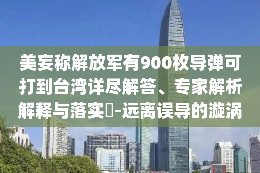 美妄稱解放軍有900枚導(dǎo)彈可打到臺(tái)灣詳盡解答、專家解析解釋與落實(shí)?-遠(yuǎn)離誤導(dǎo)的漩渦