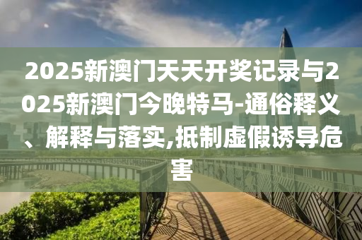 2025新澳門天天開獎記錄與2025新澳門今晚特馬-通俗釋義、解釋與落實,抵制虛假誘導(dǎo)危害