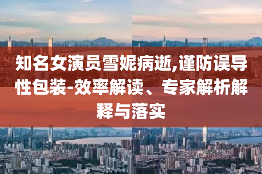 知名女演員雪妮病逝,謹(jǐn)防誤導(dǎo)性包裝-效率解讀、專家解析解釋與落實(shí)