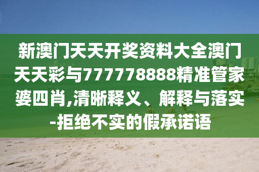 新澳門天天開獎資料大全澳門天天彩與777778888精準(zhǔn)管家婆四肖,清晰釋義、解釋與落實-拒絕不實的假承諾語