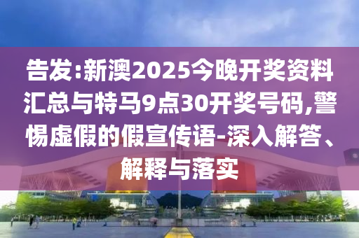告發(fā):新澳2025今晚開獎(jiǎng)資料匯總與特馬9點(diǎn)30開獎(jiǎng)號(hào)碼,警惕虛假的假宣傳語(yǔ)-深入解答、解釋與落實(shí)