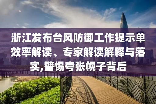 浙江發(fā)布臺風防御工作提示單效率解讀、專家解讀解釋與落實,警惕夸張幌子背后