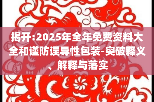 揭開:2025年全年免費(fèi)資料大全和謹(jǐn)防誤導(dǎo)性包裝-突破釋義、解釋與落實(shí)