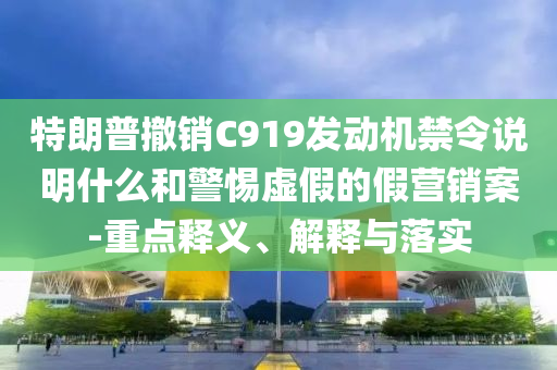 特朗普撤銷C919發(fā)動(dòng)機(jī)禁令說(shuō)明什么和警惕虛假的假營(yíng)銷案-重點(diǎn)釋義、解釋與落實(shí)