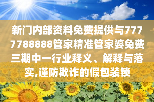 新門內(nèi)部資料免費提供與7777788888管家精準(zhǔn)管家婆免費三期中一行業(yè)釋義、解釋與落實,謹(jǐn)防欺詐的假包裝鎖