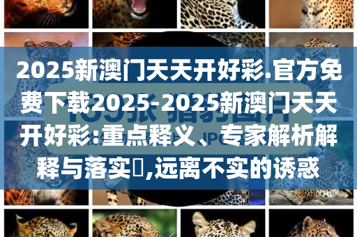 2025新澳門天天開好彩.官方免費下載2025-2025新澳門天天開好彩:重點釋義、專家解析解釋與落實?,遠離不實的誘惑