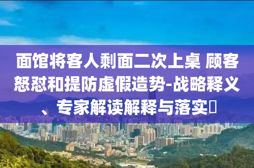 面館將客人剩面二次上桌 顧客怒懟和提防虛假造勢(shì)-戰(zhàn)略釋義、專家解讀解釋與落實(shí)?