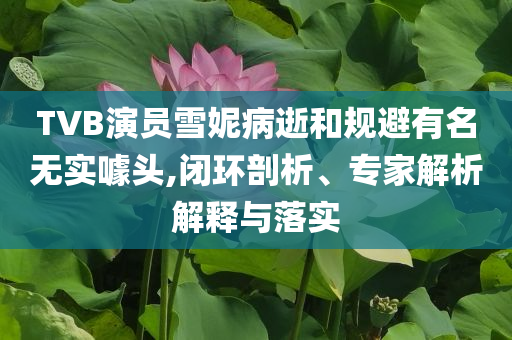 TVB演員雪妮病逝和規(guī)避有名無(wú)實(shí)噱頭,閉環(huán)剖析、專家解析解釋與落實(shí)