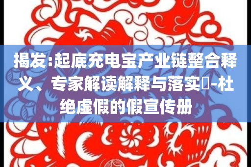 揭發(fā):起底充電寶產(chǎn)業(yè)鏈整合釋義、專家解讀解釋與落實?-杜絕虛假的假宣傳冊