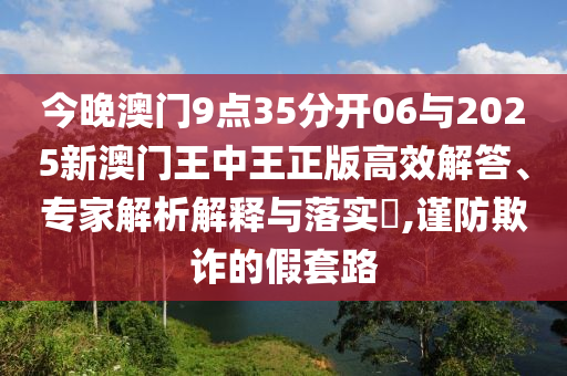 今晚澳門9點35分開06與2025新澳門王中王正版高效解答、專家解析解釋與落實?,謹(jǐn)防欺詐的假套路