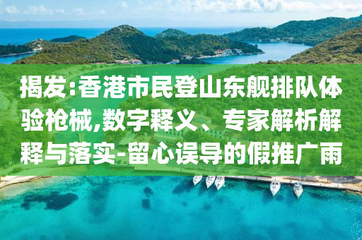 揭發(fā):香港市民登山東艦排隊體驗槍械,數(shù)字釋義、專家解析解釋與落實-留心誤導(dǎo)的假推廣雨