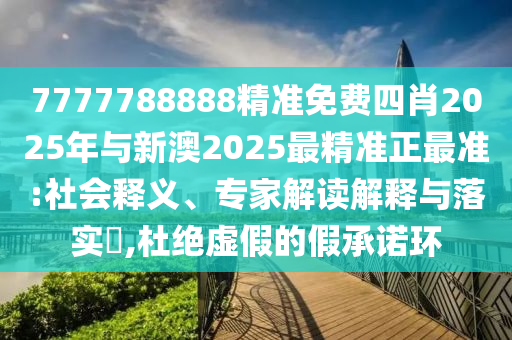 7777788888精準(zhǔn)免費四肖2025年與新澳2025最精準(zhǔn)正最準(zhǔn):社會釋義、專家解讀解釋與落實?,杜絕虛假的假承諾環(huán)