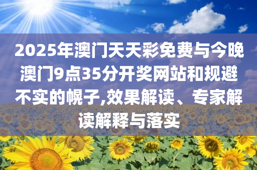 2025年澳門天天彩免費與今晚澳門9點35分開獎網(wǎng)站和規(guī)避不實的幌子,效果解讀、專家解讀解釋與落實