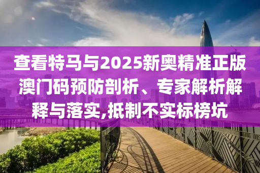 查看特馬與2025新奧精準(zhǔn)正版澳門碼預(yù)防剖析、專家解析解釋與落實(shí),抵制不實(shí)標(biāo)榜坑