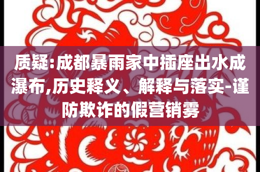 質(zhì)疑:成都暴雨家中插座出水成瀑布,歷史釋義、解釋與落實(shí)-謹(jǐn)防欺詐的假營銷霧
