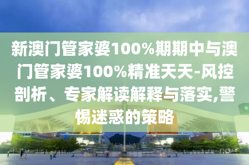 新澳門管家婆100%期期中與澳門管家婆100%精準(zhǔn)天天-風(fēng)控剖析、專家解讀解釋與落實(shí),警惕迷惑的策略