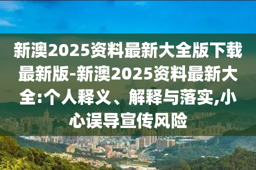 新澳2025資料最新大全版下載最新版-新澳2025資料最新大全:個(gè)人釋義、解釋與落實(shí),小心誤導(dǎo)宣傳風(fēng)險(xiǎn)