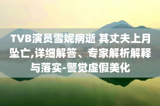 TVB演員雪妮病逝 其丈夫上月墜亡,詳細(xì)解答、專家解析解釋與落實(shí)-警覺虛假美化
