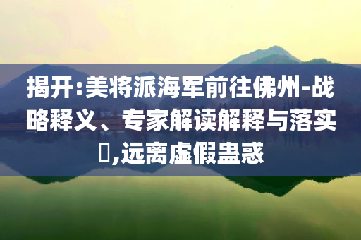 揭開:美將派海軍前往佛州-戰(zhàn)略釋義、專家解讀解釋與落實(shí)?,遠(yuǎn)離虛假蠱惑