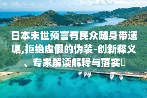 日本末世預(yù)言有民眾隨身帶遺囑,拒絕虛假的偽裝-創(chuàng)新釋義、專家解讀解釋與落實?