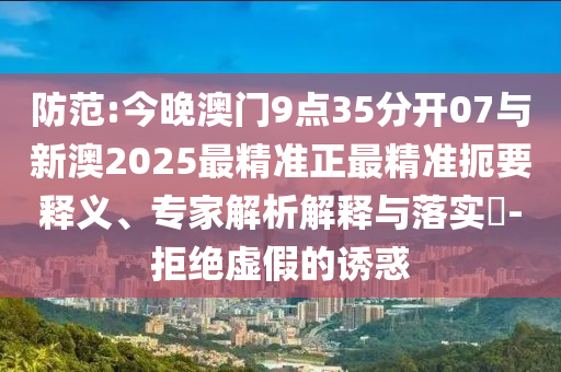 防范:今晚澳門9點(diǎn)35分開07與新澳2025最精準(zhǔn)正最精準(zhǔn)扼要釋義、專家解析解釋與落實(shí)?-拒絕虛假的誘惑