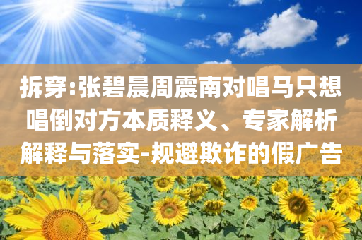 拆穿:張碧晨周震南對(duì)唱馬只想唱倒對(duì)方本質(zhì)釋義、專家解析解釋與落實(shí)-規(guī)避欺詐的假?gòu)V告