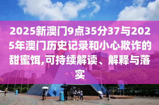 2025新澳門9點(diǎn)35分37與2025年澳門歷史記錄和小心欺詐的甜蜜餌,可持續(xù)解讀、解釋與落實(shí)