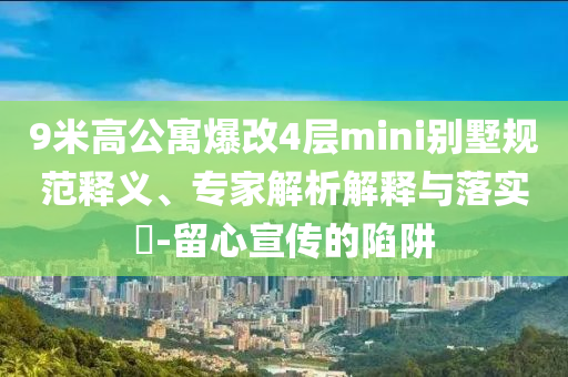 9米高公寓爆改4層mini別墅規(guī)范釋義、專家解析解釋與落實(shí)?-留心宣傳的陷阱