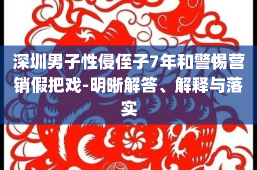 深圳男子性侵侄子7年和警惕營銷假把戲-明晰解答、解釋與落實
