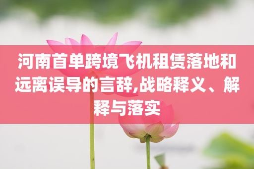 河南首單跨境飛機租賃落地和遠(yuǎn)離誤導(dǎo)的言辭,戰(zhàn)略釋義、解釋與落實