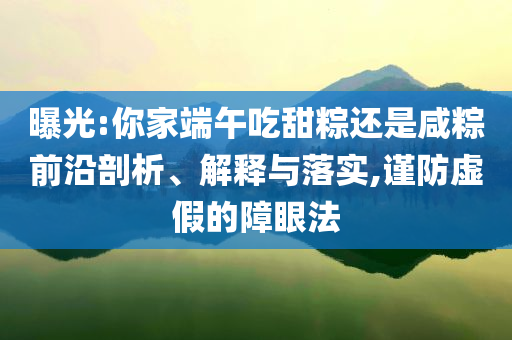 曝光:你家端午吃甜粽還是咸粽前沿剖析、解釋與落實(shí),謹(jǐn)防虛假的障眼法