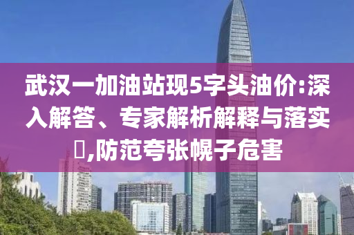 武漢一加油站現(xiàn)5字頭油價(jià):深入解答、專家解析解釋與落實(shí)?,防范夸張幌子危害