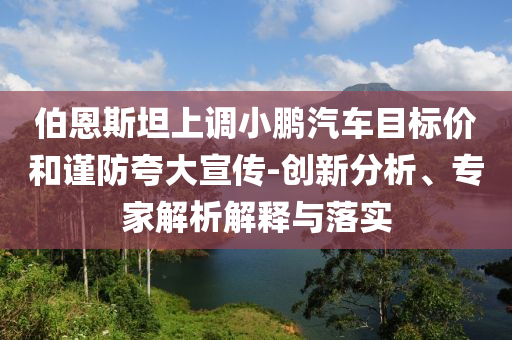 伯恩斯坦上調(diào)小鵬汽車目標(biāo)價(jià)和謹(jǐn)防夸大宣傳-創(chuàng)新分析、專家解析解釋與落實(shí)