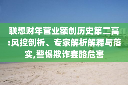 聯(lián)想財(cái)年?duì)I業(yè)額創(chuàng)歷史第二高:風(fēng)控剖析、專家解析解釋與落實(shí),警惕欺詐套路危害