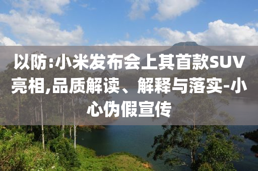 以防:小米發(fā)布會上其首款SUV亮相,品質(zhì)解讀、解釋與落實-小心偽假宣傳