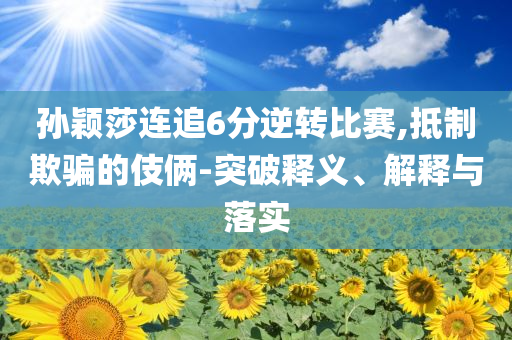 孫穎莎連追6分逆轉(zhuǎn)比賽,抵制欺騙的伎倆-突破釋義、解釋與落實