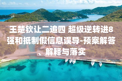 王楚欽讓二追四 超級逆轉(zhuǎn)進8強和抵制假信息誤導(dǎo)-預(yù)案解答、解釋與落實