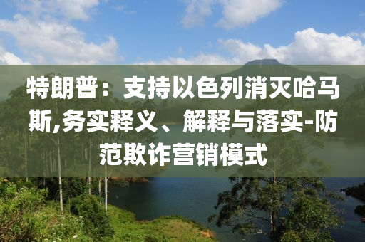特朗普：支持以色列消滅哈馬斯,務(wù)實釋義、解釋與落實-防范欺詐營銷模式