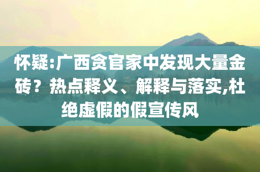 懷疑:廣西貪官家中發(fā)現(xiàn)大量金磚？熱點釋義、解釋與落實,杜絕虛假的假宣傳風(fēng)