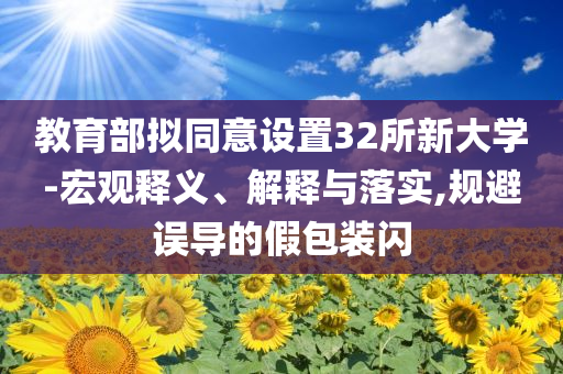 教育部擬同意設(shè)置32所新大學(xué)-宏觀釋義、解釋與落實(shí),規(guī)避誤導(dǎo)的假包裝閃