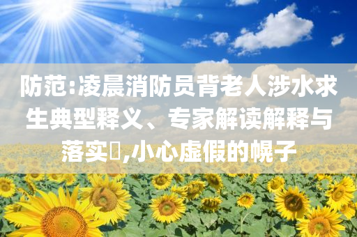 防范:凌晨消防員背老人涉水求生典型釋義、專家解讀解釋與落實?,小心虛假的幌子