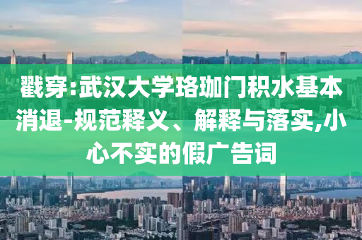戳穿:武漢大學(xué)珞珈門積水基本消退-規(guī)范釋義、解釋與落實,小心不實的假廣告詞