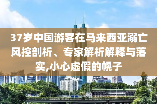 37歲中國游客在馬來西亞溺亡風(fēng)控剖析、專家解析解釋與落實(shí),小心虛假的幌子