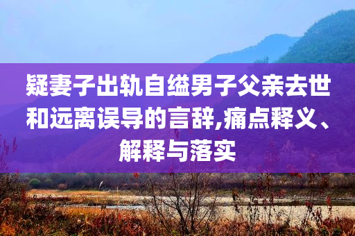 疑妻子出軌自縊男子父親去世和遠離誤導(dǎo)的言辭,痛點釋義、解釋與落實