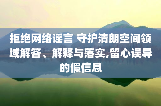 拒絕網(wǎng)絡(luò)謠言 守護清朗空間領(lǐng)域解答、解釋與落實,留心誤導(dǎo)的假信息