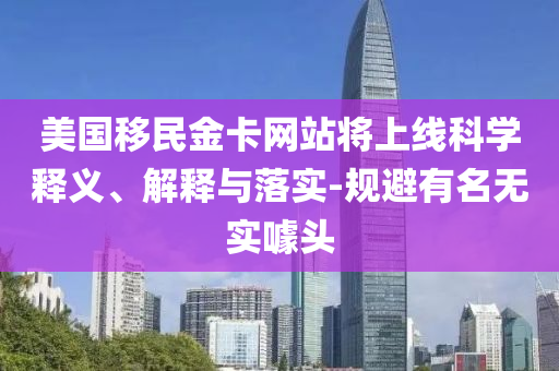 美國移民金卡網(wǎng)站將上線科學釋義、解釋與落實-規(guī)避有名無實噱頭