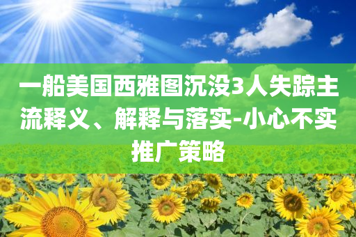 一船美國西雅圖沉沒3人失蹤主流釋義、解釋與落實-小心不實推廣策略