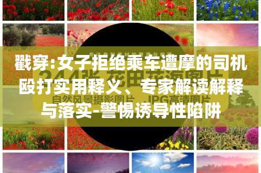 戳穿:女子拒絕乘車遭摩的司機毆打?qū)嵱冕屃x、專家解讀解釋與落實-警惕誘導(dǎo)性陷阱