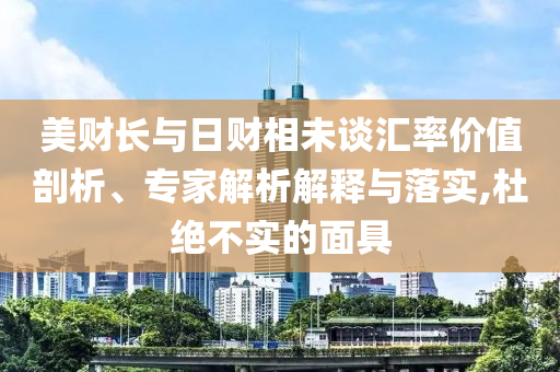美財長與日財相未談匯率價值剖析、專家解析解釋與落實,杜絕不實的面具