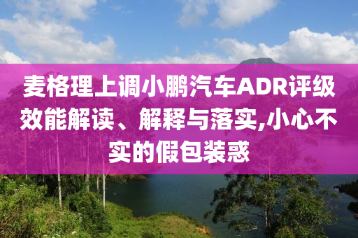麥格理上調(diào)小鵬汽車ADR評級效能解讀、解釋與落實,小心不實的假包裝惑